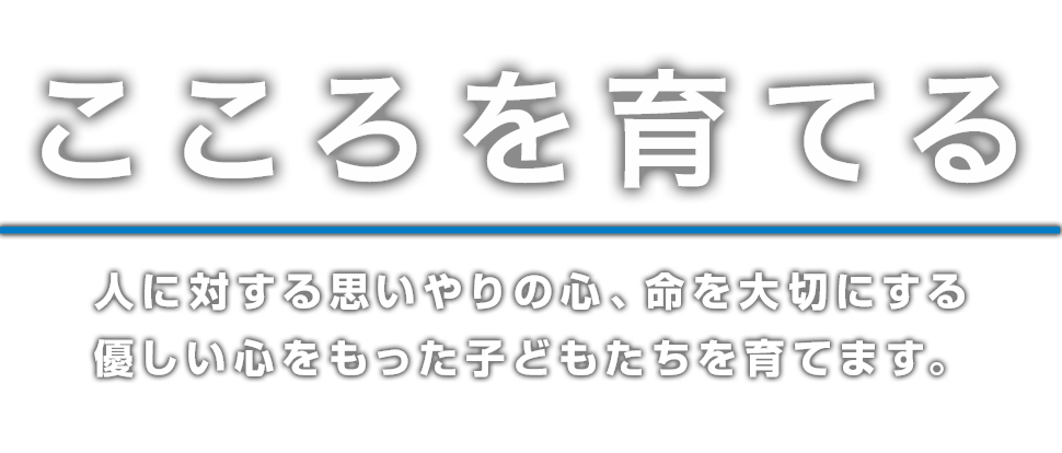 こころを育てる　人に対する思いやりの心、命を大切にする優しい心をもった子どもたちを育てます。