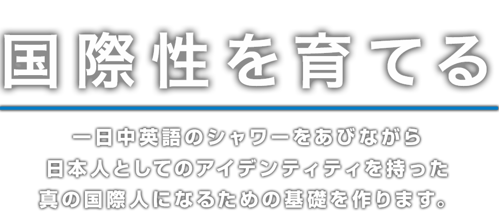 国際性を育てる　一日中英語のシャワーをあびながら日本人としてのアイデンティティを持った真の国際人になるための基礎を作ります。