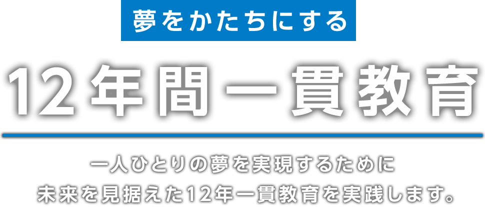 夢をかたちにする 12年間一貫教育 一人ひとりの夢を実現するために未来を見据えた12年一貫教育を実践します。